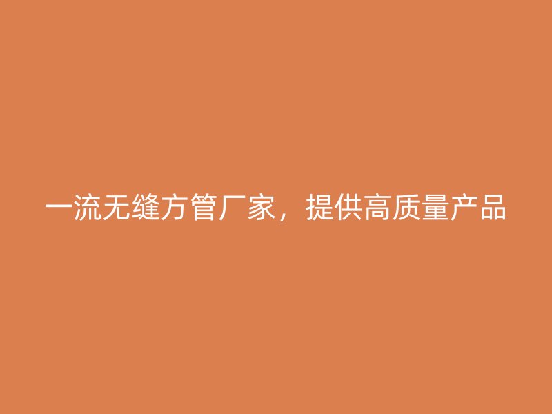 一流無縫方管廠家，提供高質(zhì)量產(chǎn)品