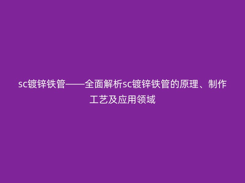 sc鍍鋅鐵管——全面解析sc鍍鋅鐵管的原理、制作工藝及應(yīng)用領(lǐng)域