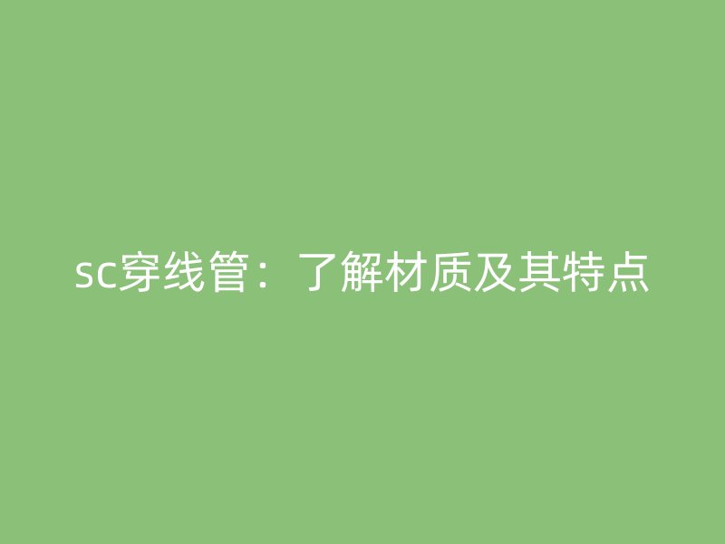 sc穿線管：了解材質(zhì)及其特點