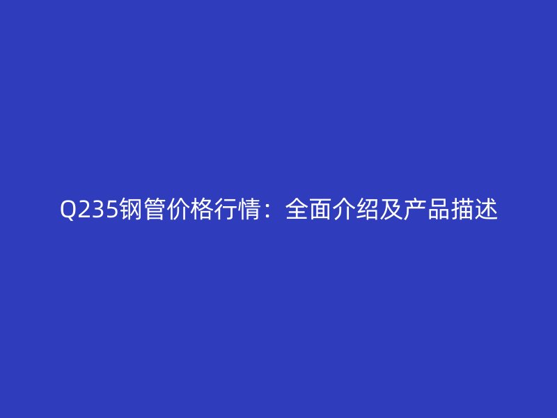 Q235鋼管價格行情：全面介紹及產(chǎn)品描述