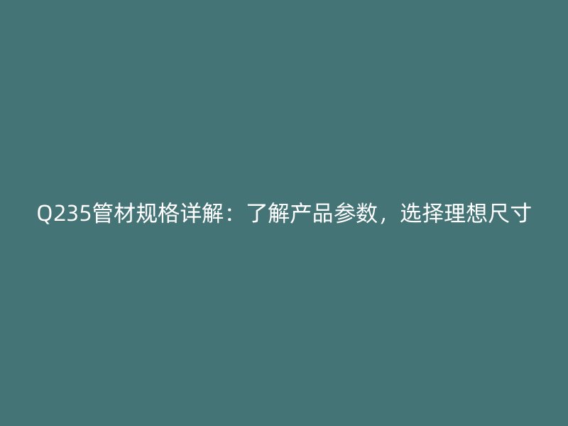 Q235管材規(guī)格詳解：了解產(chǎn)品參數(shù)，選擇理想尺寸