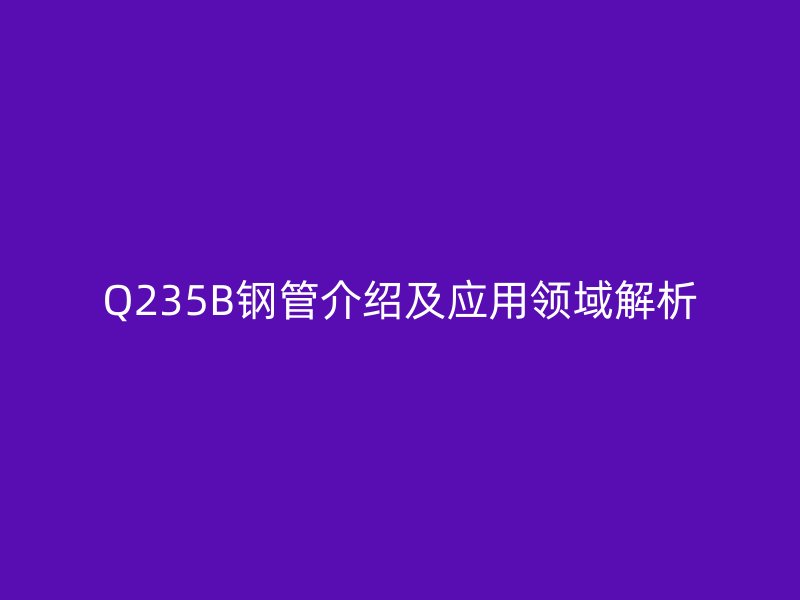 Q235B鋼管介紹及應用領(lǐng)域解析