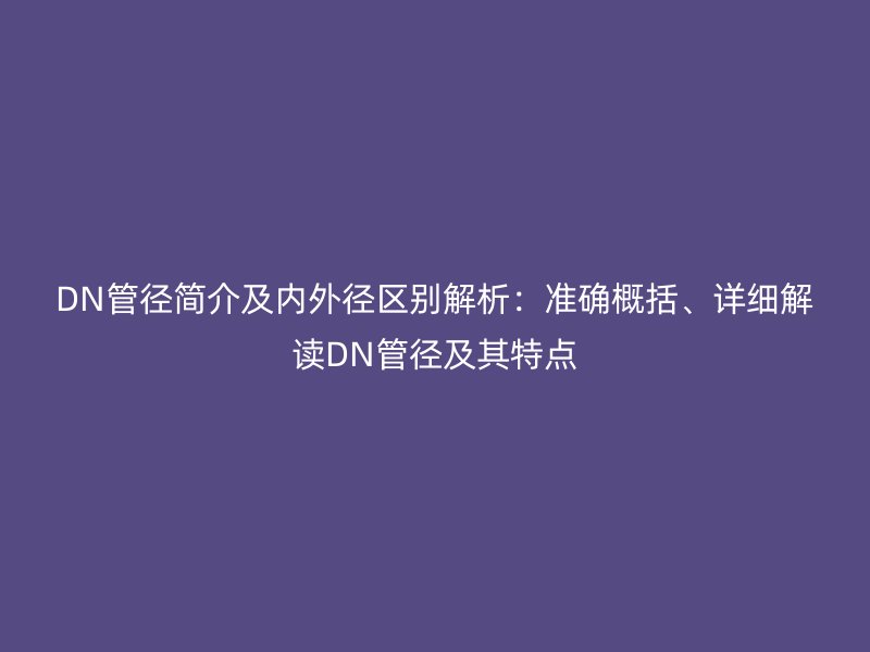 DN管徑簡(jiǎn)介及內(nèi)外徑區(qū)別解析：準(zhǔn)確概括、詳細(xì)解讀DN管徑及其特點(diǎn)