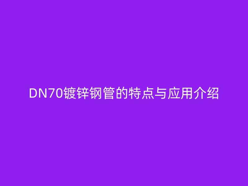 DN70鍍鋅鋼管的特點與應(yīng)用介紹
