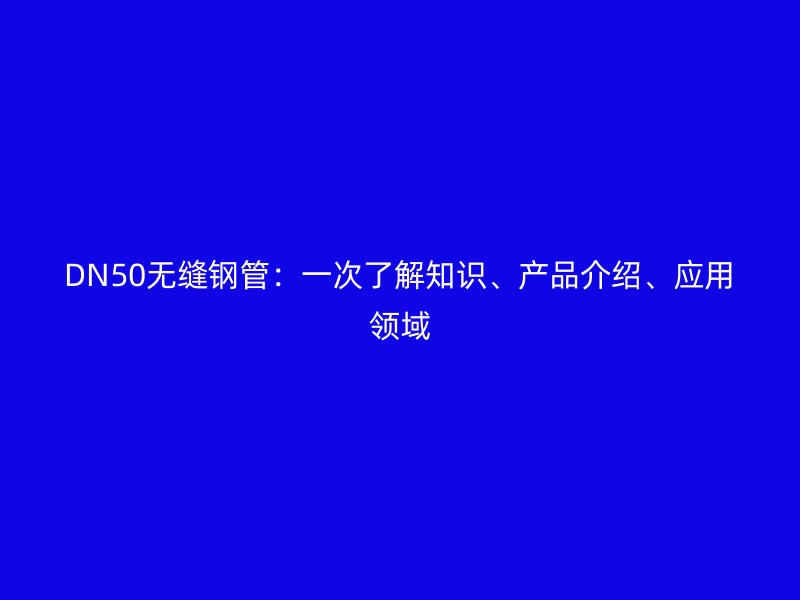 DN50無縫鋼管：一次了解知識、產(chǎn)品介紹、應(yīng)用領(lǐng)域