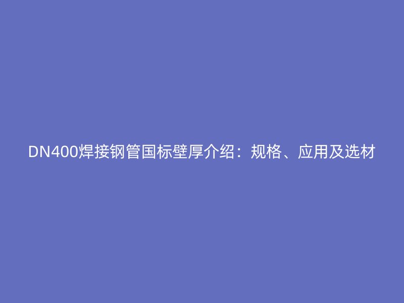 DN400焊接鋼管國標(biāo)壁厚介紹：規(guī)格、應(yīng)用及選材