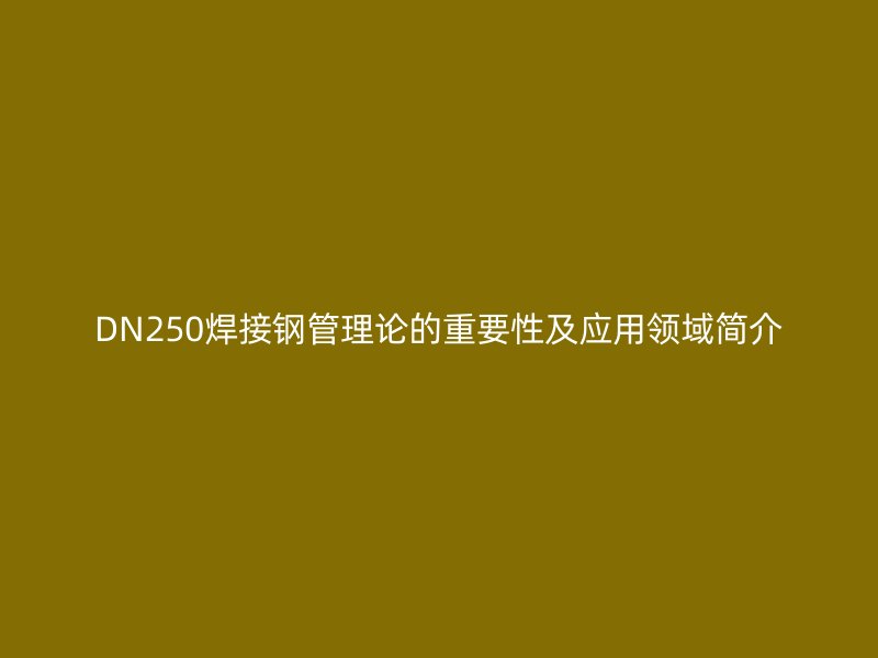 DN250焊接鋼管理論的重要性及應(yīng)用領(lǐng)域簡(jiǎn)介