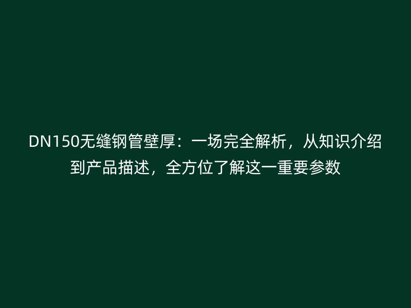 DN150無縫鋼管壁厚：一場完全解析，從知識介紹到產(chǎn)品描述，全方位了解這一重要參數(shù)