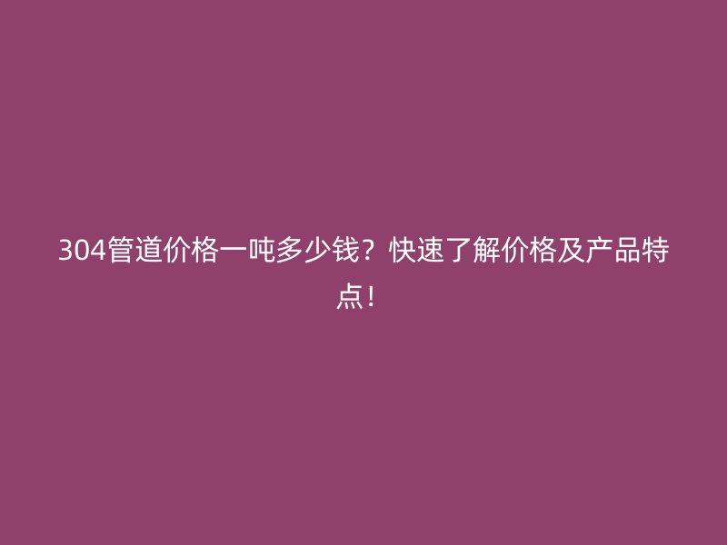 304管道價(jià)格一噸多少錢？快速了解價(jià)格及產(chǎn)品特點(diǎn)！