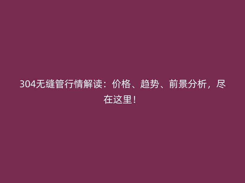 304無縫管行情解讀：價格、趨勢、前景分析，盡在這里！