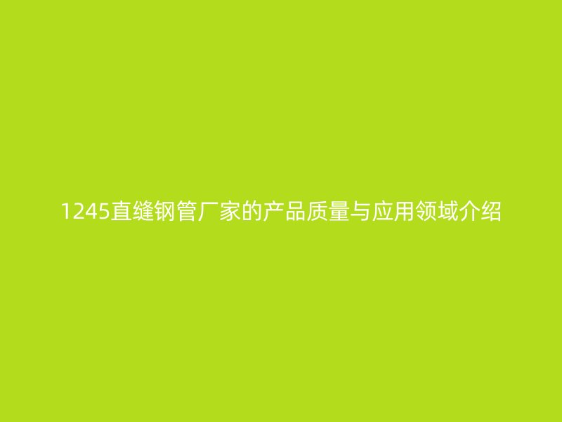 1245直縫鋼管廠家的產(chǎn)品質(zhì)量與應(yīng)用領(lǐng)域介紹