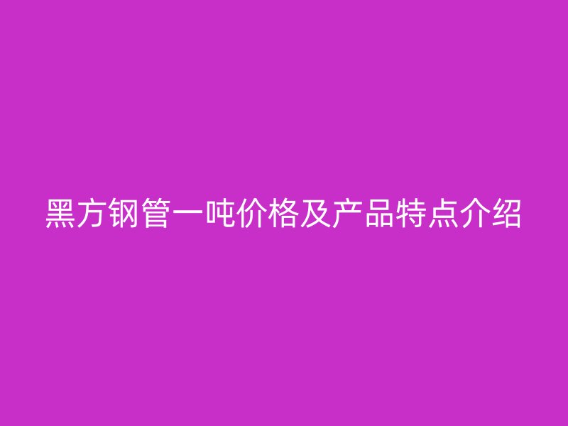 黑方鋼管一噸價格及產(chǎn)品特點介紹