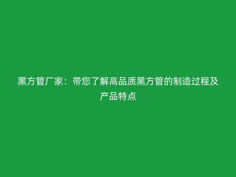 黑方管廠家：帶您了解高品質(zhì)黑方管的制造過(guò)程及產(chǎn)品特點(diǎn)