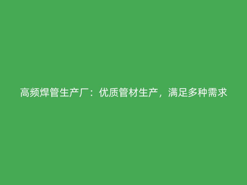 高頻焊管生產(chǎn)廠：優(yōu)質(zhì)管材生產(chǎn)，滿足多種需求