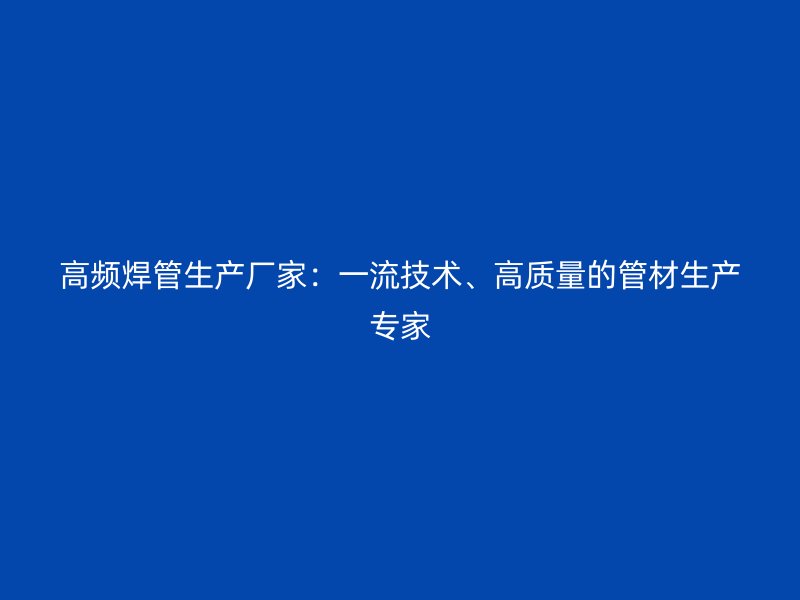 高頻焊管生產(chǎn)廠家：一流技術(shù)、高質(zhì)量的管材生產(chǎn)專家