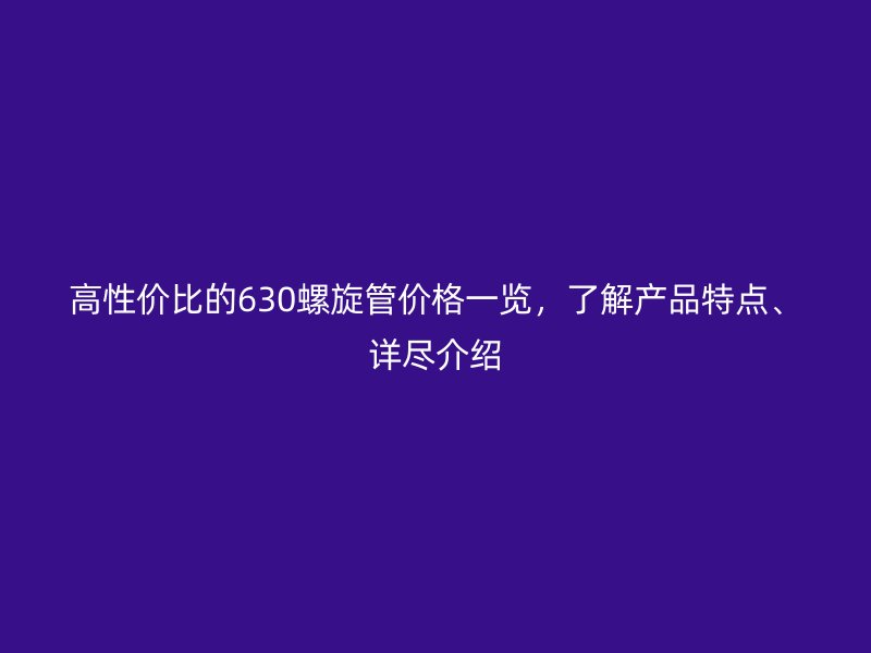 高性價(jià)比的630螺旋管價(jià)格一覽，了解產(chǎn)品特點(diǎn)、詳盡介紹