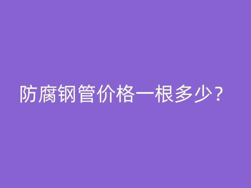 防腐鋼管價格一根多少？