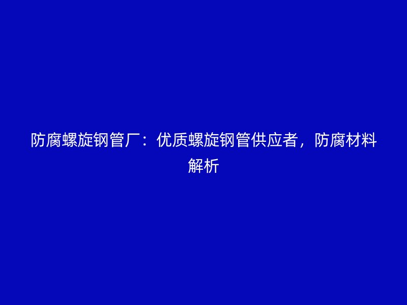 防腐螺旋鋼管廠：優(yōu)質(zhì)螺旋鋼管供應(yīng)者，防腐材料解析