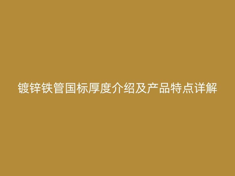 鍍鋅鐵管國(guó)標(biāo)厚度介紹及產(chǎn)品特點(diǎn)詳解