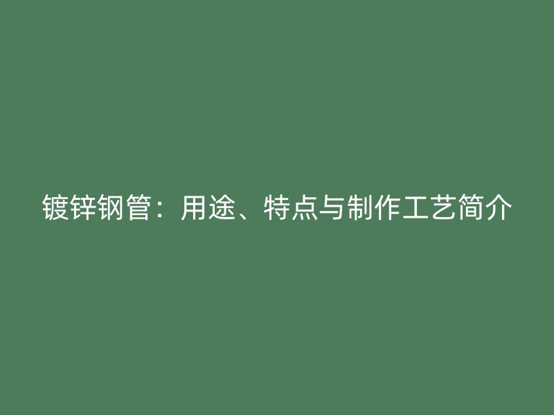 鍍鋅鋼管：用途、特點(diǎn)與制作工藝簡介