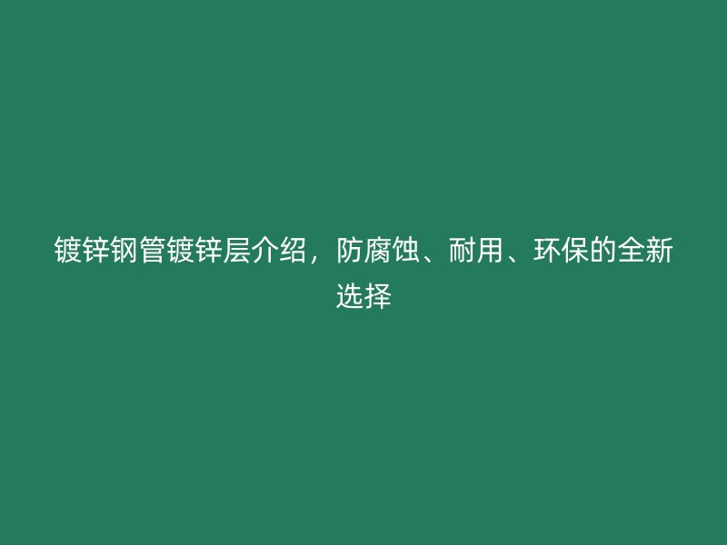 鍍鋅鋼管鍍鋅層介紹，防腐蝕、耐用、環(huán)保的全新選擇