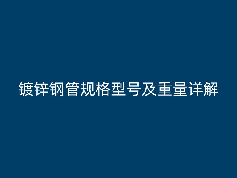 鍍鋅鋼管規(guī)格型號及重量詳解