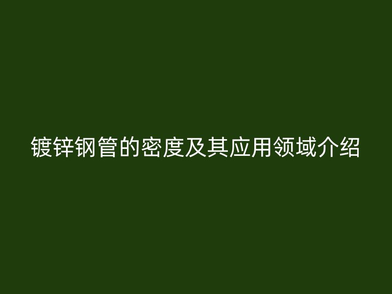 鍍鋅鋼管的密度及其應用領域介紹