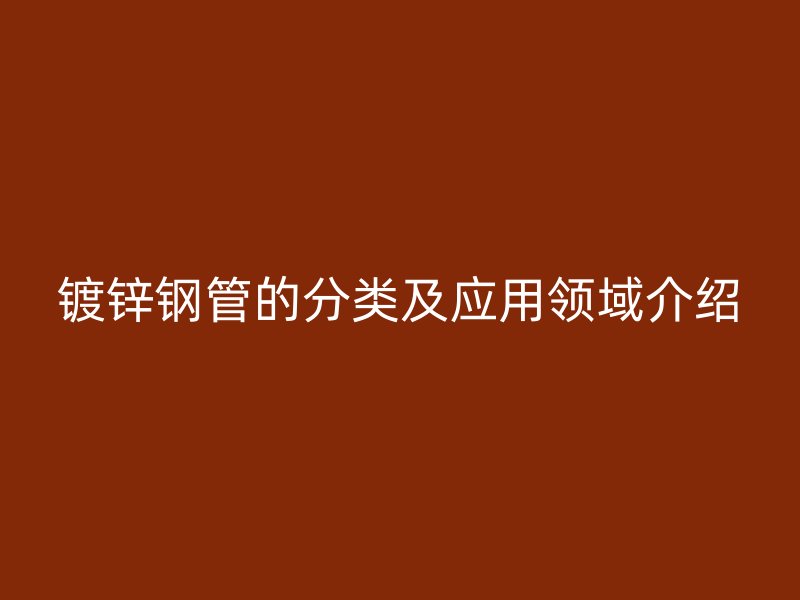 鍍鋅鋼管的分類及應(yīng)用領(lǐng)域介紹
