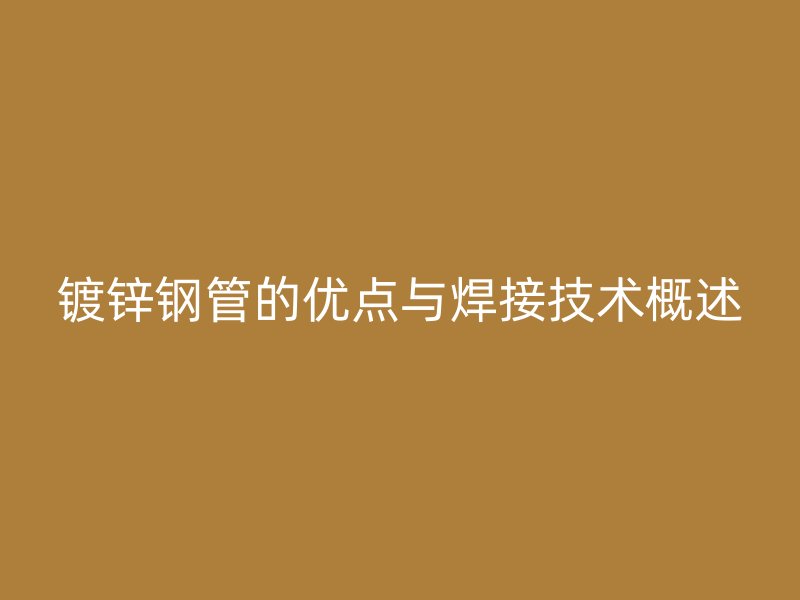 鍍鋅鋼管的優(yōu)點與焊接技術概述