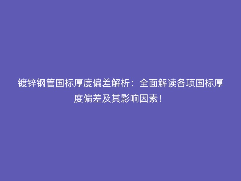 鍍鋅鋼管國標厚度偏差解析：全面解讀各項國標厚度偏差及其影響因素！