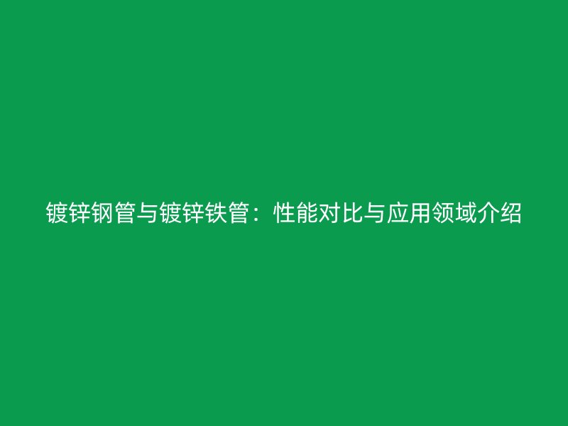 鍍鋅鋼管與鍍鋅鐵管：性能對比與應(yīng)用領(lǐng)域介紹