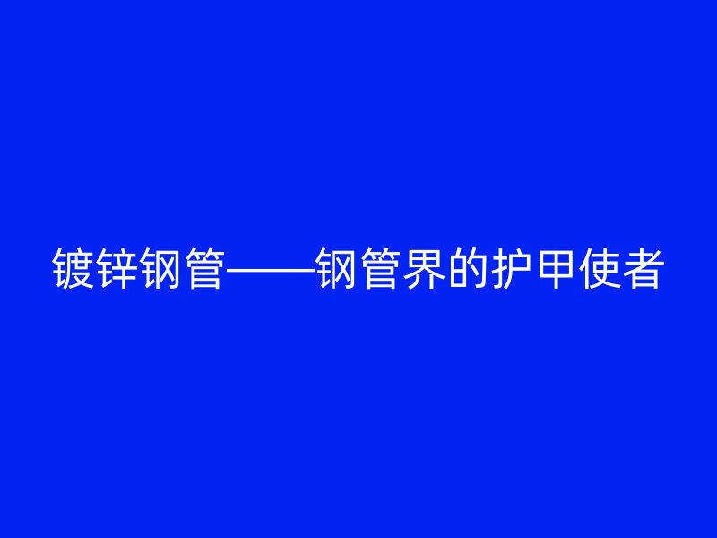 鍍鋅鋼管——鋼管界的護(hù)甲使者