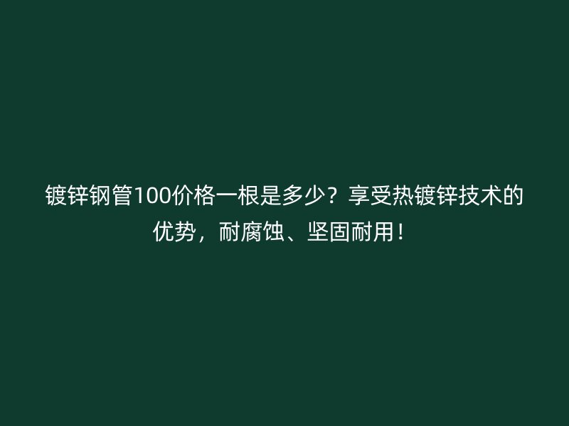鍍鋅鋼管100價格一根是多少？享受熱鍍鋅技術(shù)的優(yōu)勢，耐腐蝕、堅(jiān)固耐用！
