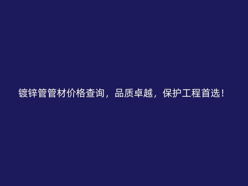 鍍鋅管管材價(jià)格查詢，品質(zhì)卓越，保護(hù)工程首選！