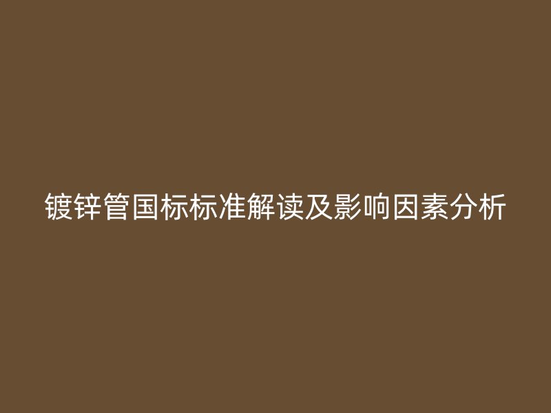 鍍鋅管國標(biāo)標(biāo)準(zhǔn)解讀及影響因素分析