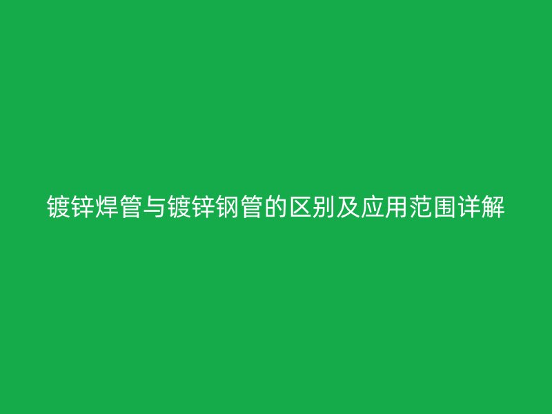 鍍鋅焊管與鍍鋅鋼管的區(qū)別及應(yīng)用范圍詳解