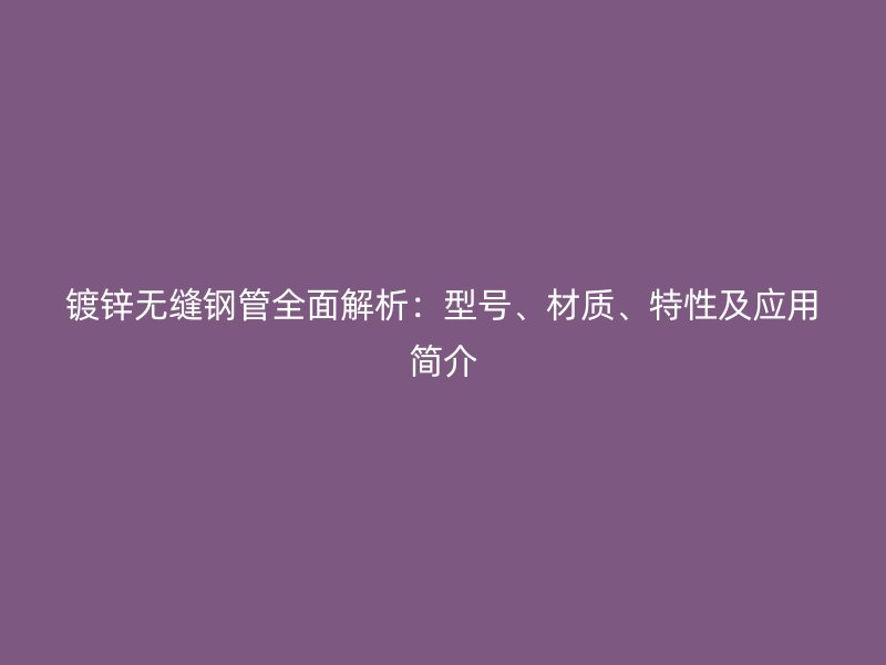 鍍鋅無縫鋼管全面解析：型號、材質(zhì)、特性及應(yīng)用簡介