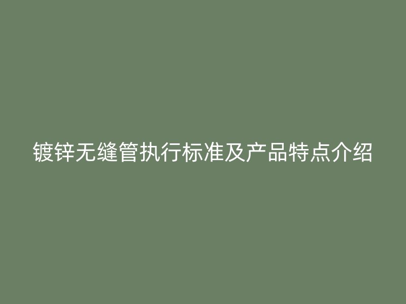 鍍鋅無縫管執(zhí)行標(biāo)準(zhǔn)及產(chǎn)品特點(diǎn)介紹