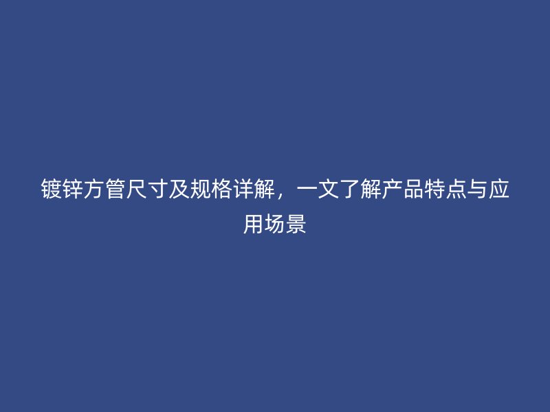 鍍鋅方管尺寸及規(guī)格詳解，一文了解產(chǎn)品特點與應(yīng)用場景