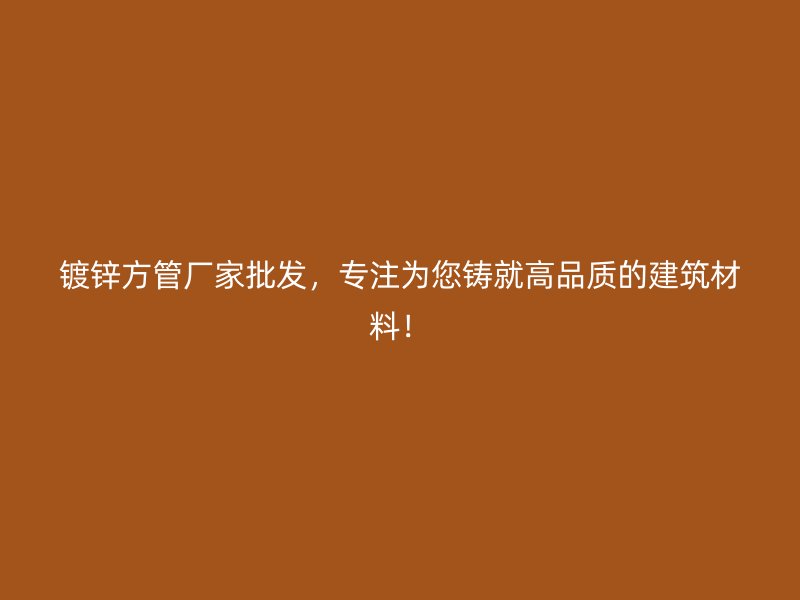 鍍鋅方管廠家批發(fā)，專注為您鑄就高品質(zhì)的建筑材料！