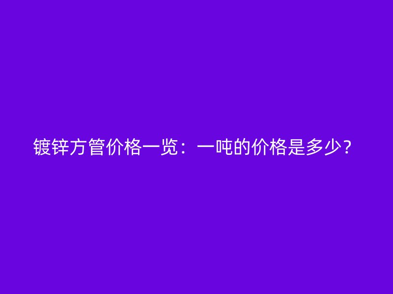 鍍鋅方管價(jià)格一覽：一噸的價(jià)格是多少？