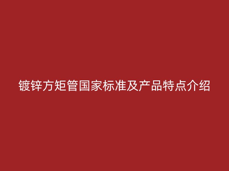 鍍鋅方矩管國(guó)家標(biāo)準(zhǔn)及產(chǎn)品特點(diǎn)介紹