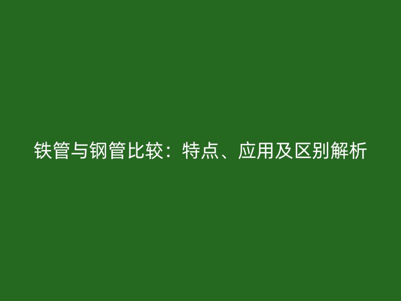 鐵管與鋼管比較：特點(diǎn)、應(yīng)用及區(qū)別解析
