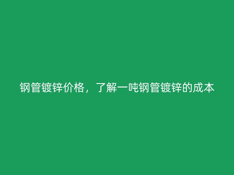 鋼管鍍鋅價(jià)格，了解一噸鋼管鍍鋅的成本