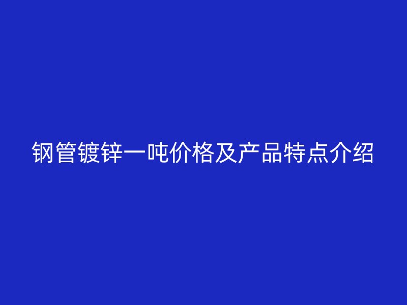 鋼管鍍鋅一噸價格及產(chǎn)品特點介紹