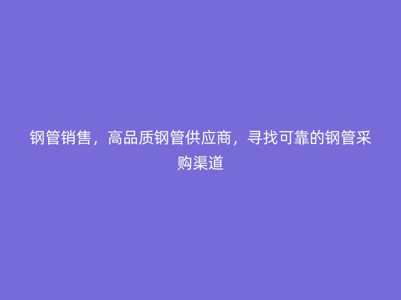 鋼管銷售，高品質(zhì)鋼管供應(yīng)商，尋找可靠的鋼管采購渠道