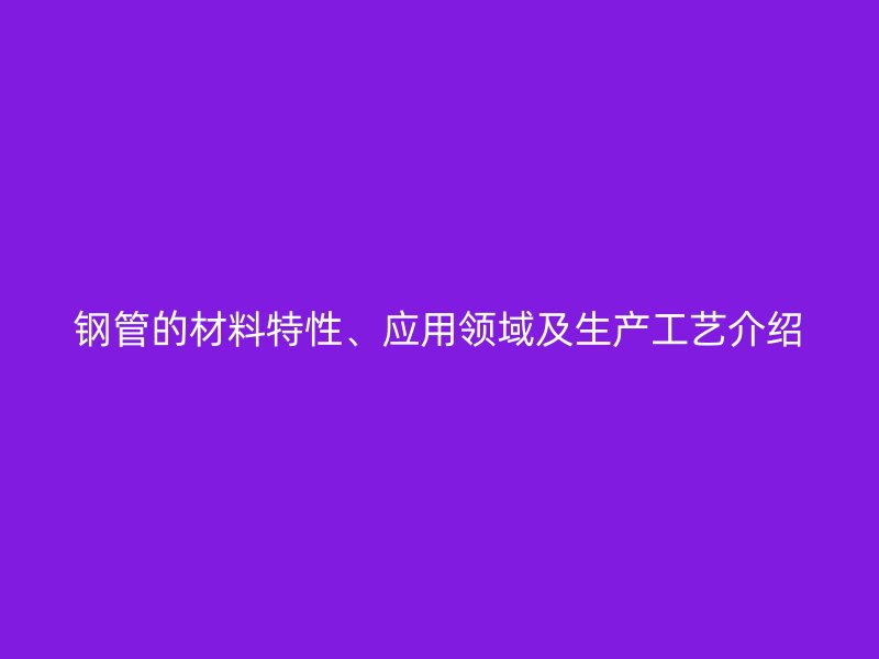 鋼管的材料特性、應(yīng)用領(lǐng)域及生產(chǎn)工藝介紹