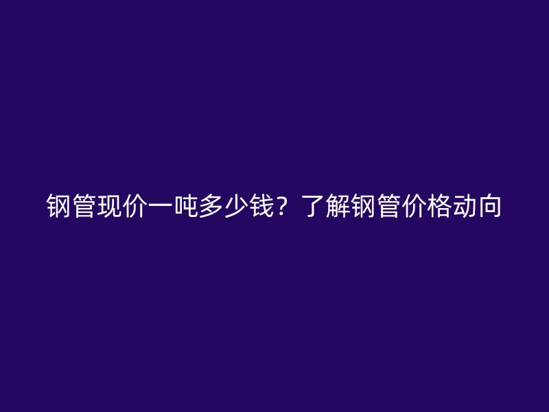 鋼管現(xiàn)價一噸多少錢？了解鋼管價格動向
