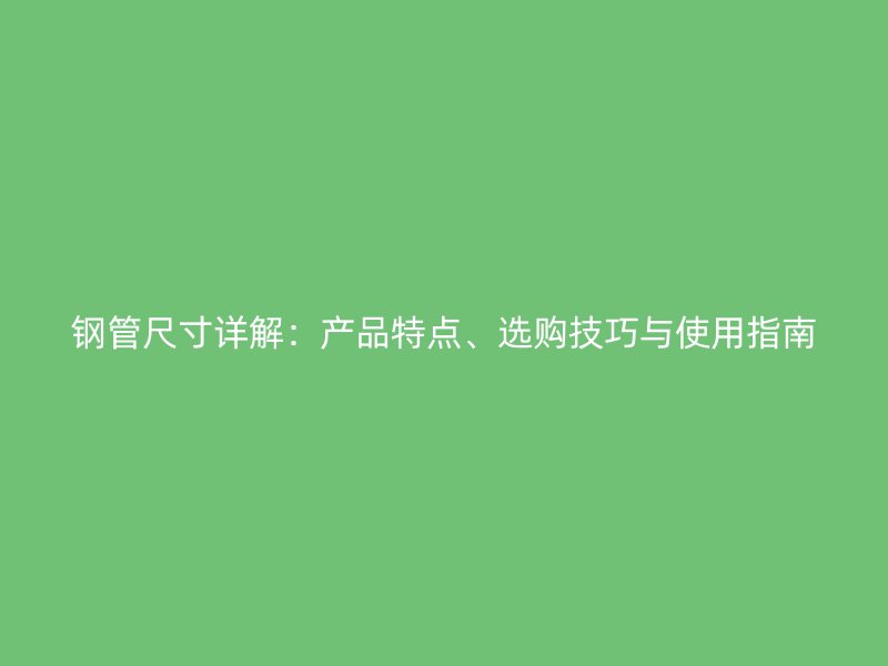 鋼管尺寸詳解：產(chǎn)品特點(diǎn)、選購技巧與使用指南
