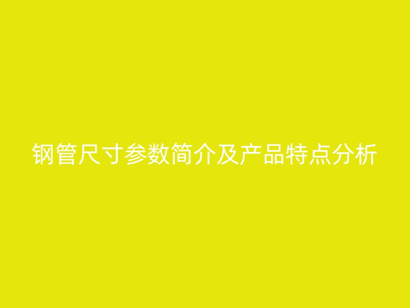 鋼管尺寸參數(shù)簡介及產(chǎn)品特點(diǎn)分析